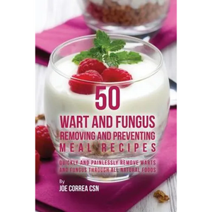 50 Wart and Fungus Removing and Preventing Meal Recipes: Quickly and Painlessly Remove Warts and Fungus through All Natural Foods - Paperback