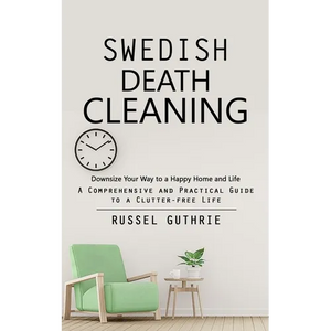 Swedish Death Cleaning: Downsize Your Way to a Happy Home and Life (A Comprehensive and Practical Guide to a Clutter-free Life) - Paperback