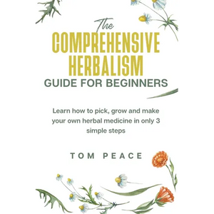 The Comprehensive Herbalism Guide For Beginners: Learn How To Pick, Grow And Make Your Own Herbal Medicine In Only 3 Simple Steps - Paperback