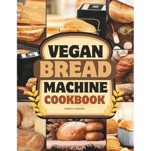 Vegan Bread Machine Cookbook: Discover 100 Delicious Plant-Based Breads Baked to Perfection in Your Bread Maker - Paperback