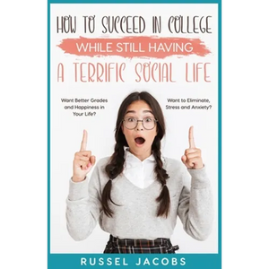 How to Succeed In College While Still Having a Terrific Social Life.: Want Better Grades and Happiness in Your Life? Want to Eliminate, Stress and Anx - Paperback