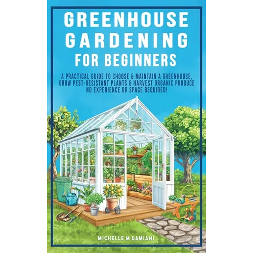 Greenhouse Gardening For Beginners: A Practical Guide To Choose & Maintain A Greenhouse, Grow Pest-Resistant Plants & Harvest Organic Produce No Exper - Hardcover