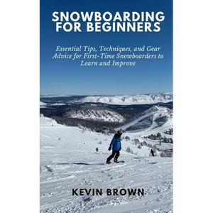 Snowboarding for Beginners: Essential Tips, Techniques, and Gear for First-Time Snowboarders to Learn and Improve - Paperback