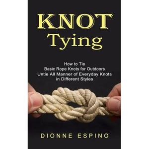 Knot Tying: How to Tie Basic Rope Knots for Outdoors (Untie All Manner of Everyday Knots in Different Styles) - Paperback