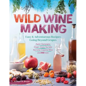 Wild Winemaking: Easy & Adventurous Recipes Going Beyond Grapes, Including Apple Champagne, Ginger-Green Tea Sake, Key Lime-Cayenne Wine, and 142 More - Paperback