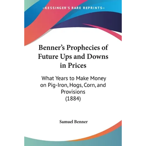 Benner's Prophecies of Future Ups and Downs in Prices: What Years to Make Money on Pig-Iron, Hogs, Corn, and Provisions (1884) - Paperback
