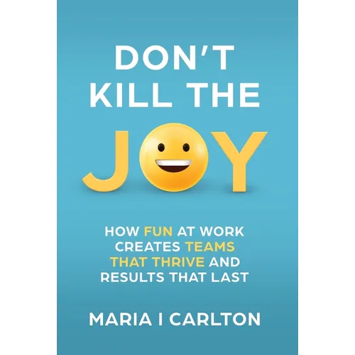 Don't Kill the Joy: How Fun At Work Creates Teams that Thrive and Results That Last - Hardcover
