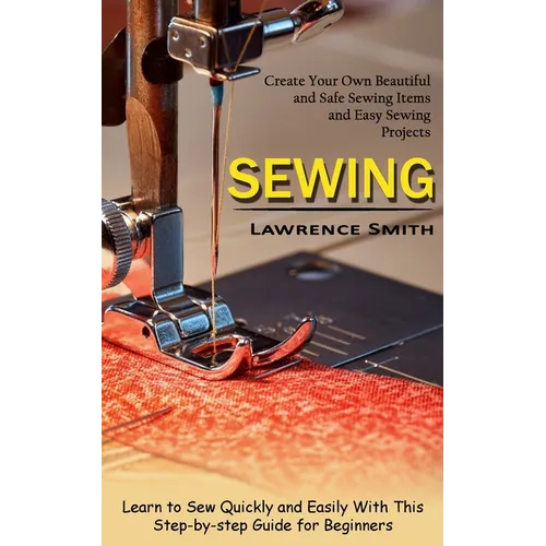 Sewing: Create Your Own Beautiful and Safe Sewing Items and Easy Sewing Projects (Learn to Sew Quickly and Easily With This Step-by-step Guide for Beg - Paperback