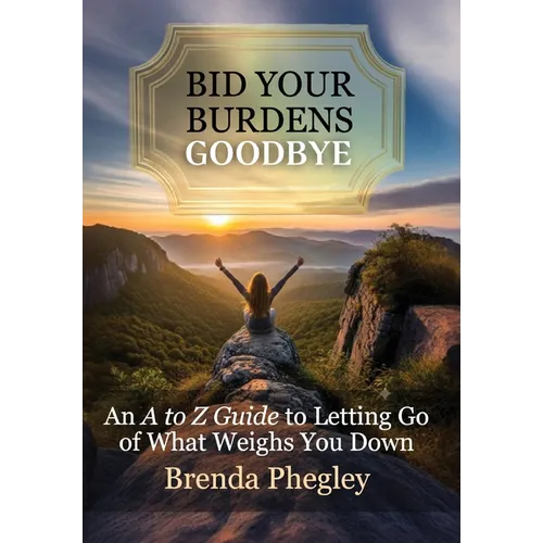 Bid Your Burdens Goodbye: An A to Z Guide to Letting Go of What Weighs you Down - Hardcover