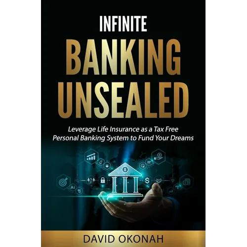 Infinite Banking Unsealed: Leverage Life Insurance as a Tax Free Personal Banking System to Fund Your Dreams: Leverage Life Insurance - Paperback
