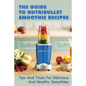 The Guide To Nutribullet Smoothie Recipes: Tips And Tricks For Delicious And Healthy Smoothies: Magic Bullet Smoothie Recipes - Paperback