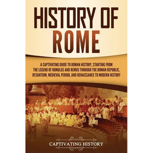 History of Rome: A Captivating Guide to Roman History, Starting from the Legend of Romulus and Remus through the Roman Republic, Byzantium, Medieval P - Paperback