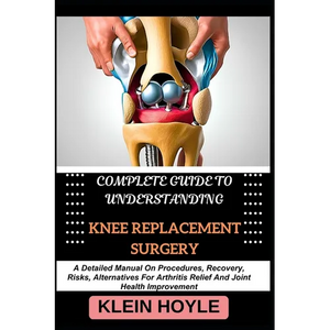 Complete Guide to Understanding Knee Replacement Surgery: A Detailed Manual On Procedures, Recovery, Risks, Alternatives For Arthritis Relief And Join - Paperback