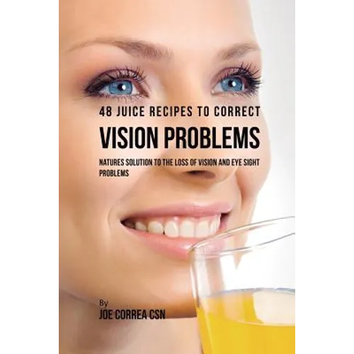 48 Juice Recipes to Correct Vision Problems: Natures Solution to the Loss of Vision and Eye Sight Problems - Paperback