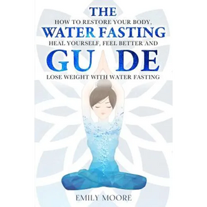 The Water Fasting Guide: How to Restore Your Body, Heal Yourself, Feel Better and Lose Weight with Water Fasting - Paperback