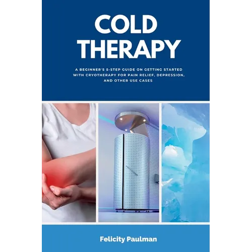 Cold Therapy: A Beginner's 5-Step Guide on Getting Started with Cryotherapy for Pain Relief, Depression, and Other Use Cases - Paperback