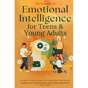 The Wonders of Emotional Intelligence for Teens & Young Adults: 8 Powerful Tools to Improve Your People Skills, Gain Personal Insights, Grow Social Aw - Paperback