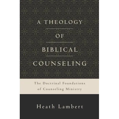 A Theology of Biblical Counseling: The Doctrinal Foundations of Counseling Ministry - Hardcover
