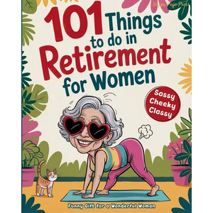 101 Things to Do in Retirement for Women: A Fun Life Guide for the Sassy Woman Who Refuses to Be Bored and  Deserves a Sparkling After-Wor - Paperback