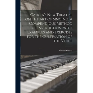 Garcia's New Treatise on the Art of Singing. A Compendious Method of Instruction, With Examples and Exercises for the Cultivation of the Voice - Paperback