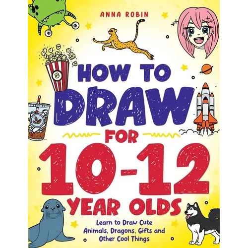 How to Draw for 10-12 Year Olds: Learn to Draw Cute Animals, Dragons, Gifts and Other Cool Things - Paperback