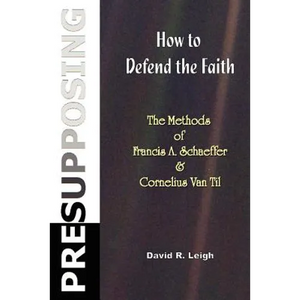 Presupposing: How to Defend the Faith: The Methods of Francis A. Schaeffer & Cornelius Van Til - Paperback