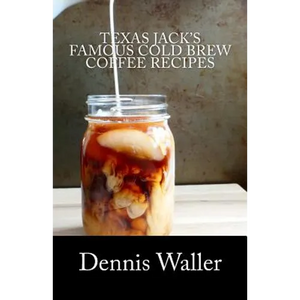 Texas Jack's Famous Cold Brew Coffee Recipes: With A Brief History On Coffee - Paperback