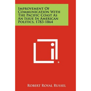Improvement of Communication with the Pacific Coast as an Issue in American Politics, 1783-1864 - Paperback