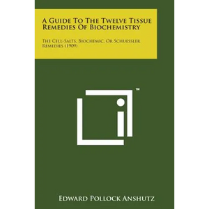 A Guide to the Twelve Tissue Remedies of Biochemistry: The Cell-Salts, Biochemic, or Schuessler Remedies (1909) - Paperback