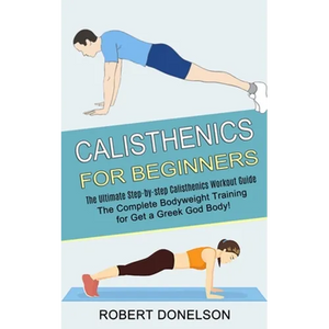 Calisthenics for Beginners: The Complete Bodyweight Training for Get a Greek God Body! (The Ultimate Step-by-step Calisthenics Workout Guide) - Paperback