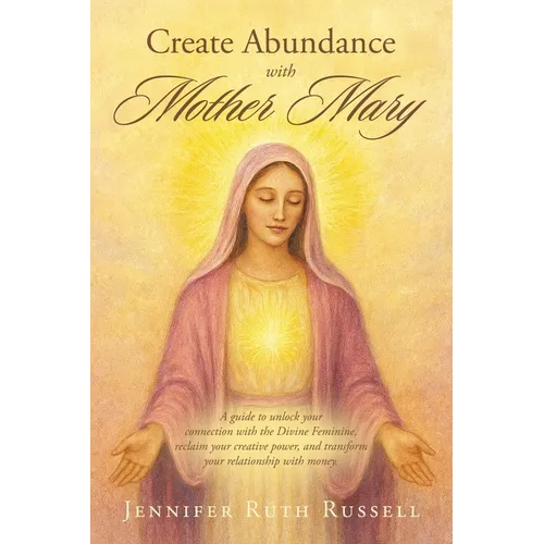 Create Abundance with Mother Mary: A guide to unlock your connection with the Divine Feminine, reclaim your creative power, and transform your relatio - Paperback