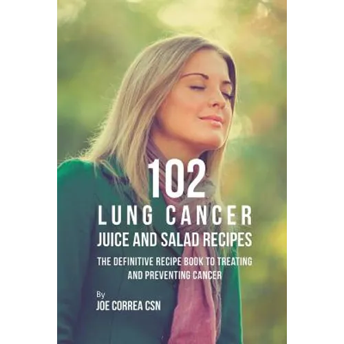 102 Lung Cancer Juice and Salad Recipes: The Definitive Recipe Book to Treating and Preventing Cancer - Paperback