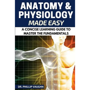 Anatomy and Physiology: Anatomy and Physiology Made Easy: A Concise Learning Guide to Master the Fundamentals - Paperback