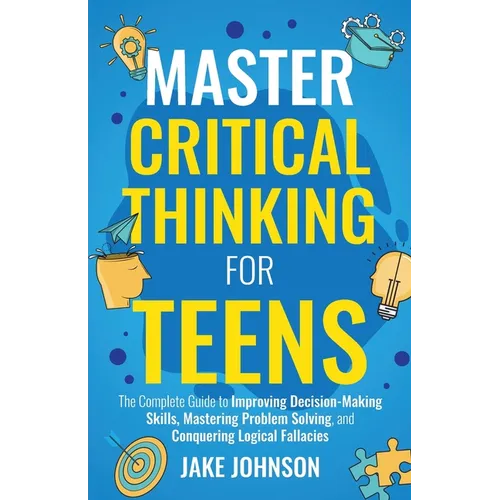 Master Critical Thinking for Teens: The Complete Guide to Improving Decision-Making Skills, Mastering Problem Solving, and Conquering Logical Fallacie - Paperback