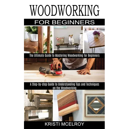 Woodworking for Beginners: The Ultimate Guide to Mastering Woodworking for Beginners (A Step-by-step Guide to Understanding Tips and Techniques on the - Paperback