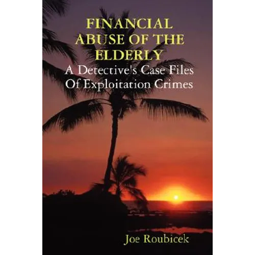 FINANCIAL ABUSE OF THE ELDERLY; A Detective's Case Files Of Exploitation Crimes - Paperback