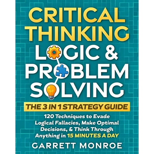Critical Thinking, Logic & Problem Solving - The 3 in 1 Guide: 120 Techniques to Evade Logical Fallacies, Make Optimal Decisions & Think Through Anyth - Paperback