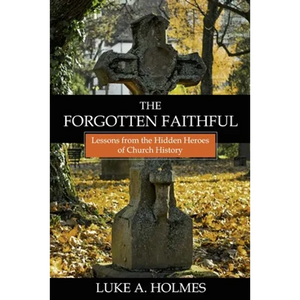 The Forgotten Faithful: Lessons from the Hidden Heroes of Church History - Paperback