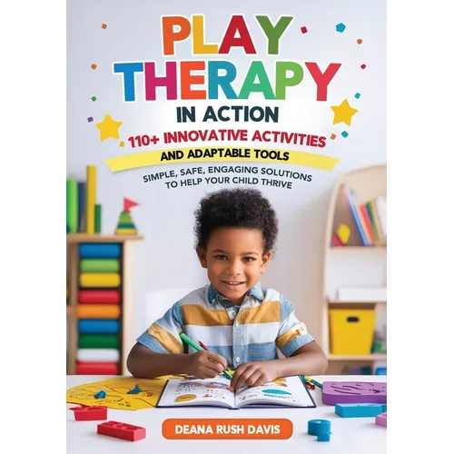 Play Therapy In Action 110+ Innovative Activities and Adaptable Tools: Simple, Safe, Engaging Solutions To Help Your Child Thrive - Paperback