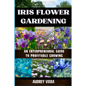 Iris Flower Gardening: AN ENTERPRENEURAL GUIDE TO PROFITABLE GROWING: Maximizing Bloom and Profit: Strategies for Successful Iris Cultivation - Paperback