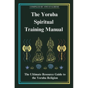 The Yoruba Spiritual Training Manual: The Ultimate Resource Guide to the Yoruba Religion: The Ultimate Resource Guide to the Yoruba Religion - Paperback