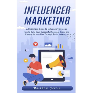 Influencer Marketing: A Beginners Guide to Influencer Strategy (How to Build Your Successful Personal Brand and Passive Income Idea Through Social Net - Paperback