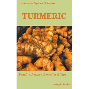 Essential Spices and Herbs: Turmeric: The Wonder Spice with Many Health Benefits. Recipes Included - Paperback