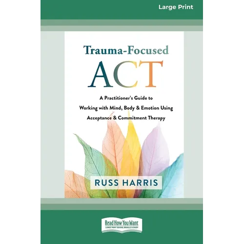 Trauma-Focused ACT: A Practitioner's Guide to Working with Mind, Body, and Emotion Using Acceptance and Commitment Therapy [LP 16 Pt Edition] - Paperback