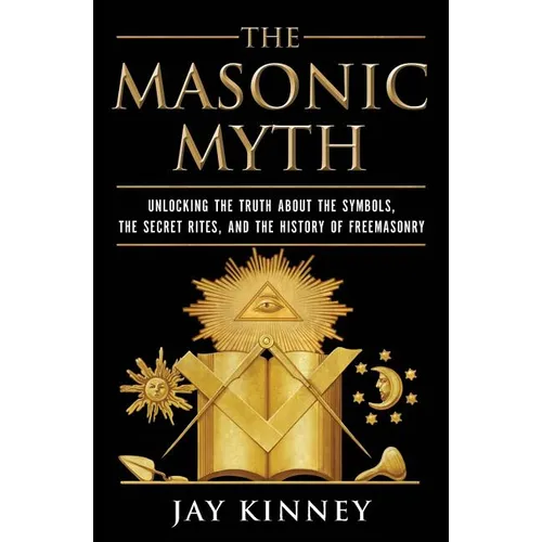 The Masonic Myth: Unlocking the Truth about the Symbols, the Secret Rites, and the History of Freemasonry - Paperback