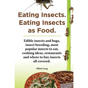 Eating Insects. Eating Insects as Food. Edible Insects and Bugs, Insect Breeding, Most Popular Insects to Eat, Cooking Ideas, Restaurants and Where to - Paperback