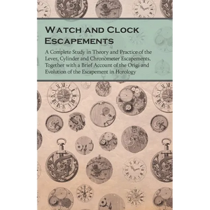 Watch and Clock Escapements;A Complete Study in Theory and Practice of the Lever, Cylinder and Chronometer Escapements, Together with a Brief Account - Paperback