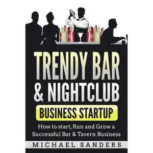Trendy Bar & Nightclub Business Startup: How to Start, Run and Grow a Successful Bar & Tavern Business - Paperback