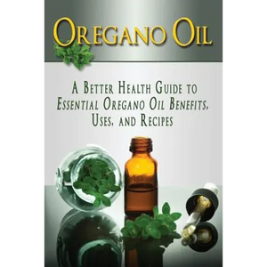 Oregano Oil: A Better Health Guide to Essential Oregano Oil Benefits, Uses, and Recipes - Paperback