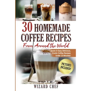 30 Homemade Coffee Recipes From Around The World: Quick & Easy Delicious, Exotic Coffee Recipes Under 15 Minutes! - Paperback